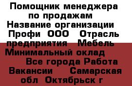 Помощник менеджера по продажам › Название организации ­ Профи, ООО › Отрасль предприятия ­ Мебель › Минимальный оклад ­ 60 000 - Все города Работа » Вакансии   . Самарская обл.,Октябрьск г.